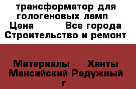 трансформатор для гологеновых ламп › Цена ­ 250 - Все города Строительство и ремонт » Материалы   . Ханты-Мансийский,Радужный г.
